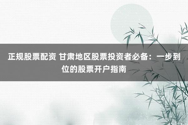 正规股票配资 甘肃地区股票投资者必备：一步到位的股票开户指南