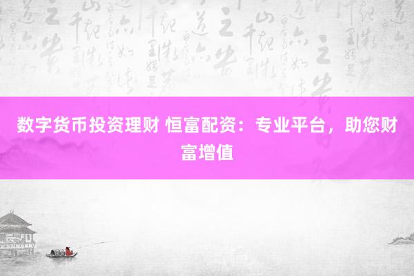 数字货币投资理财 恒富配资：专业平台，助您财富增值