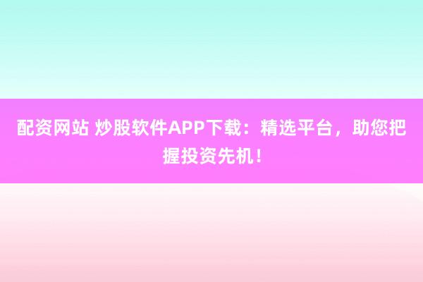 配资网站 炒股软件APP下载：精选平台，助您把握投资先机！