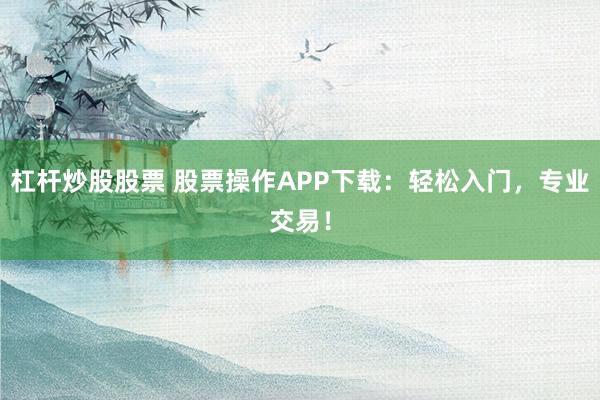 杠杆炒股股票 股票操作APP下载：轻松入门，专业交易！
