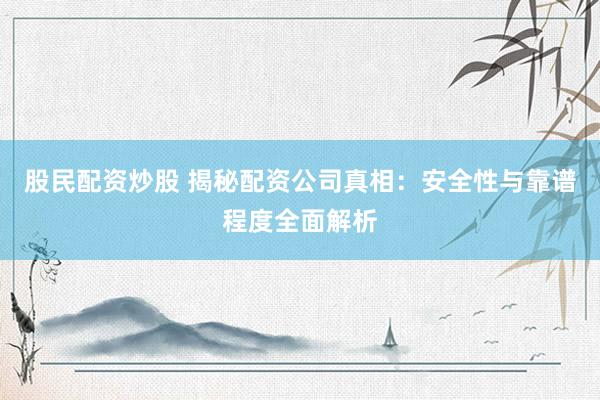 股民配资炒股 揭秘配资公司真相：安全性与靠谱程度全面解析