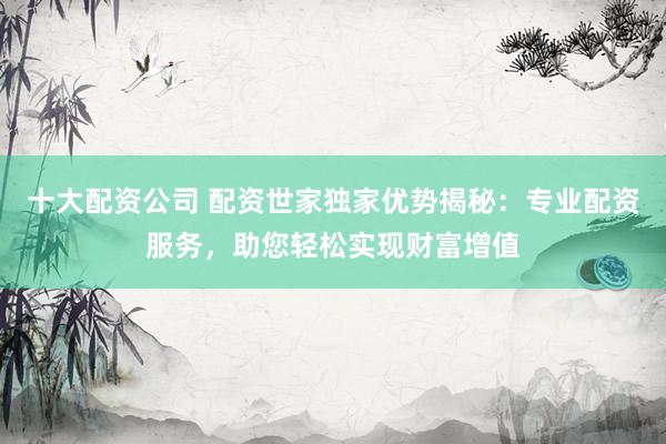 十大配资公司 配资世家独家优势揭秘:专业配资服务,助您轻松实现财富增值