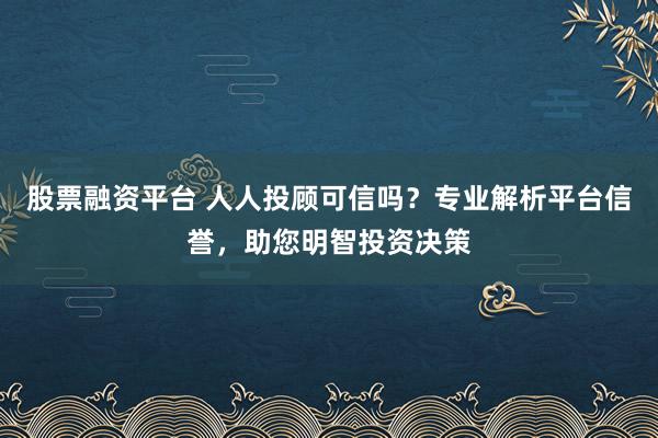 股票融资平台 人人投顾可信吗？专业解析平台信誉，助您明智投资决策