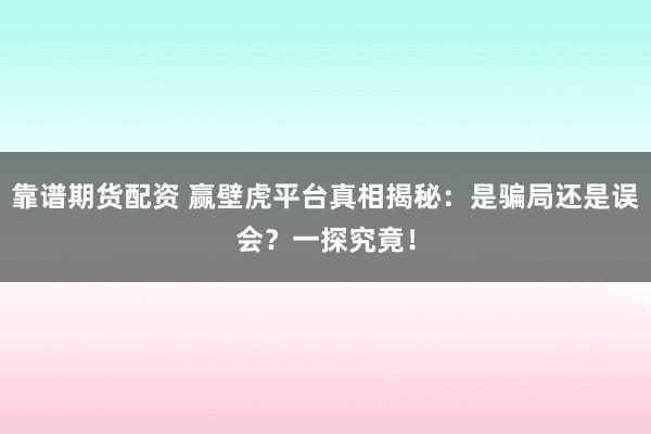 靠谱期货配资 赢壁虎平台真相揭秘：是骗局还是误会？一探究竟！