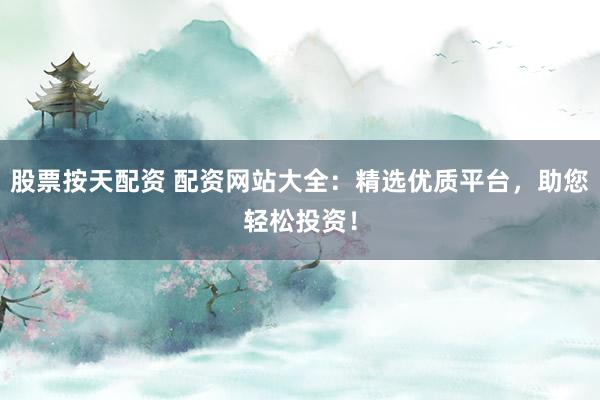 股票按天配资 配资网站大全：精选优质平台，助您轻松投资！