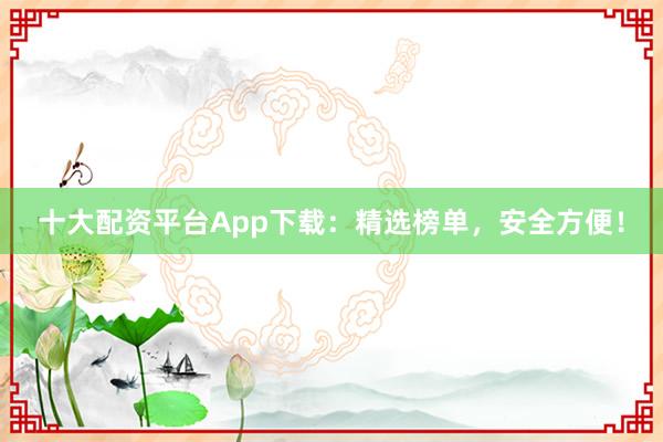 十大配资平台App下载：精选榜单，安全方便！