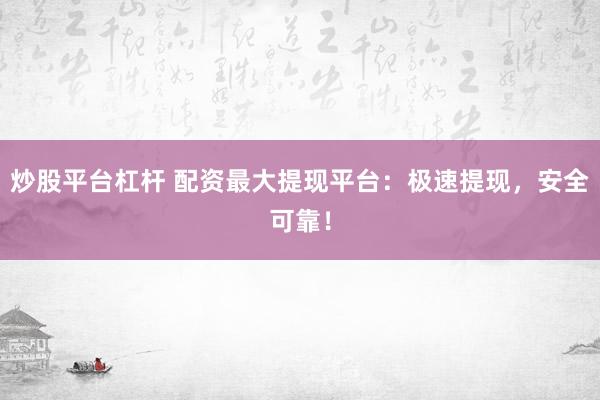 炒股平台杠杆 配资最大提现平台：极速提现，安全可靠！