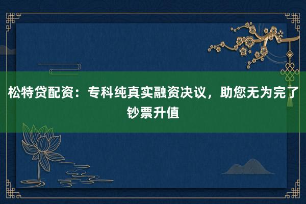 松特贷配资：专科纯真实融资决议，助您无为完了钞票升值