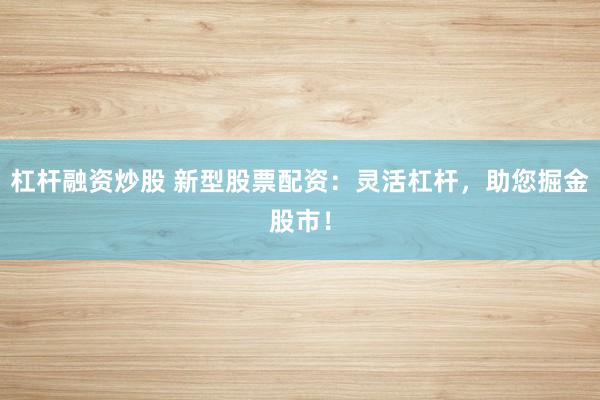 杠杆融资炒股 新型股票配资:灵活杠杆,助您掘金股市!