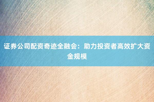 证券公司配资奇迹全融会：助力投资者高效扩大资金规模