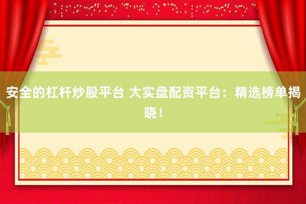 安全的杠杆炒股平台 大实盘配资平台：精选榜单揭晓！