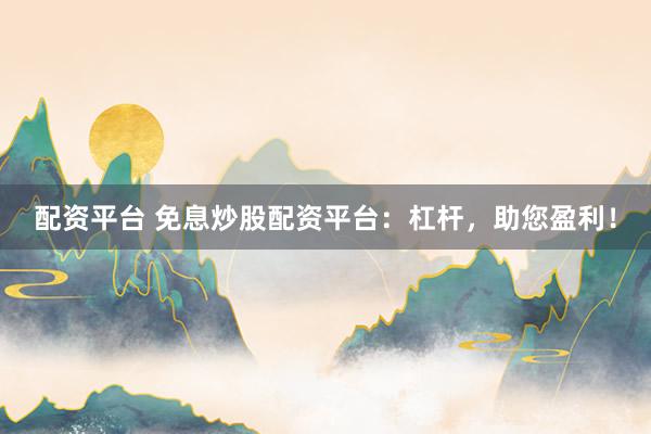 配资平台 免息炒股配资平台：杠杆，助您盈利！