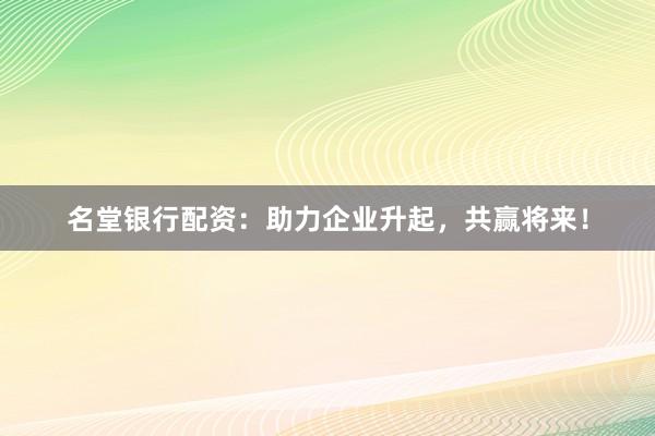 名堂银行配资：助力企业升起，共赢将来！