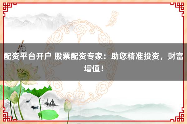 配资平台开户 股票配资专家：助您精准投资，财富增值！