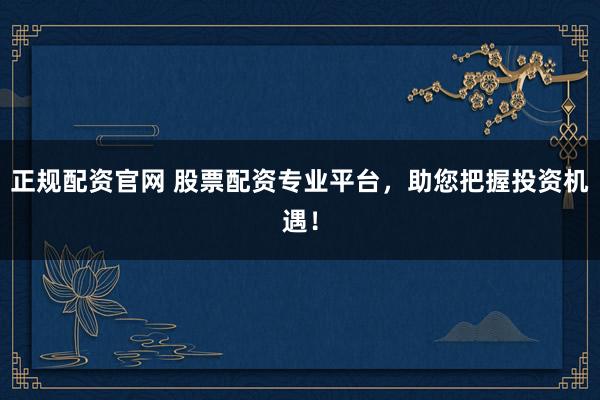正规配资官网 股票配资专业平台，助您把握投资机遇！
