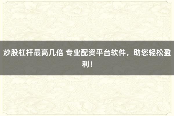 炒股杠杆最高几倍 专业配资平台软件，助您轻松盈利！