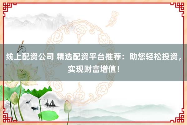 线上配资公司 精选配资平台推荐：助您轻松投资，实现财富增值！