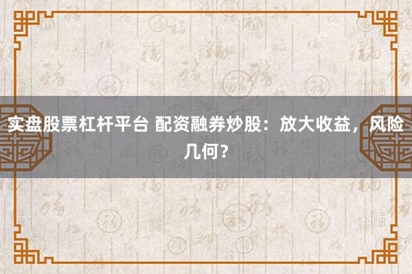 实盘股票杠杆平台 配资融券炒股：放大收益，风险几何？