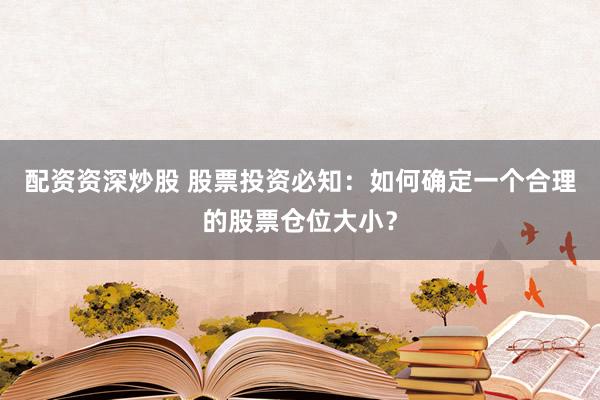 配资资深炒股 股票投资必知：如何确定一个合理的股票仓位大小？