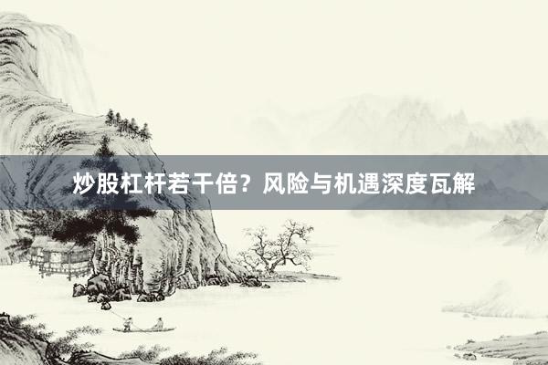 炒股杠杆若干倍？风险与机遇深度瓦解