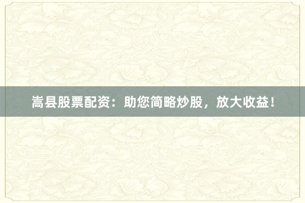 嵩县股票配资：助您简略炒股，放大收益！