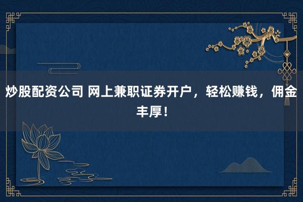炒股配资公司 网上兼职证券开户，轻松赚钱，佣金丰厚！