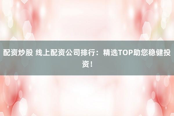 配资炒股 线上配资公司排行：精选TOP助您稳健投资！