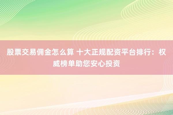 股票交易佣金怎么算 十大正规配资平台排行:权威榜单助您安心投资