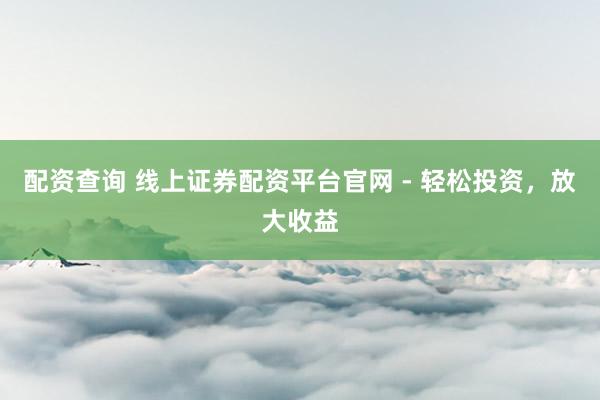 配资查询 线上证券配资平台官网 - 轻松投资,放大收益
