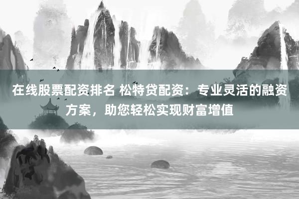 在线股票配资排名 松特贷配资：专业灵活的融资方案，助您轻松实现财富增值
