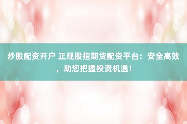炒股配资开户 正规股指期货配资平台:安全高效,助您把握投资机遇!