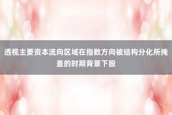 透视主要资本流向区域在指数方向被结构分化所掩盖的时期背景下股