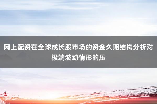 网上配资在全球成长股市场的资金久期结构分析对极端波动情形的压