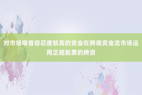 对市场噪音容忍度较高的资金在跨境资金流市场运用正规股票的跨资