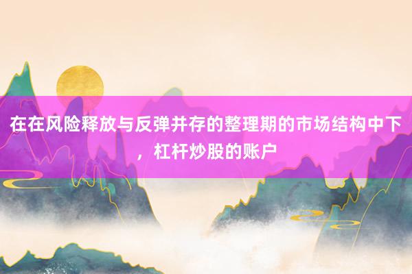 在在风险释放与反弹并存的整理期的市场结构中下,杠杆炒股的账户