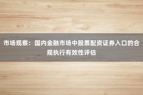 市场观察：国内金融市场中股票配资证券入口的合规执行有效性评估