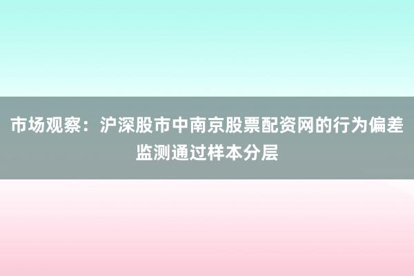 市场观察:沪深股市中南京股票配资网的行为偏差监测通过样本分层