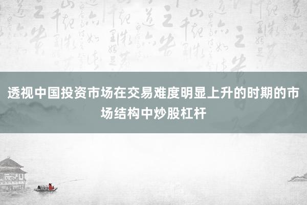 透视中国投资市场在交易难度明显上升的时期的市场结构中炒股杠杆