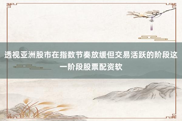 透视亚洲股市在指数节奏放缓但交易活跃的阶段这一阶段股票配资软