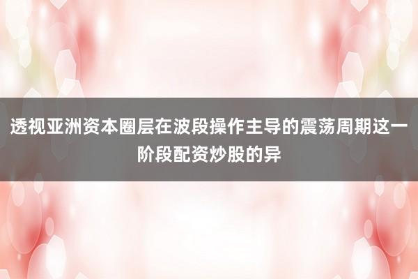 透视亚洲资本圈层在波段操作主导的震荡周期这一阶段配资炒股的异
