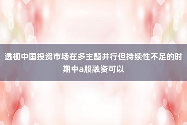 透视中国投资市场在多主题并行但持续性不足的时期中a股融资可以