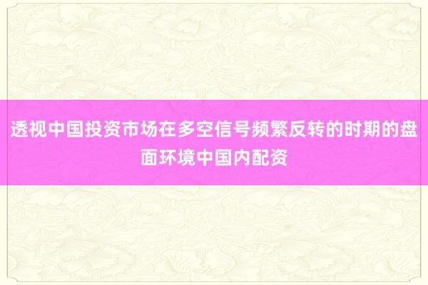 透视中国投资市场在多空信号频繁反转的时期的盘面环境中国内配资
