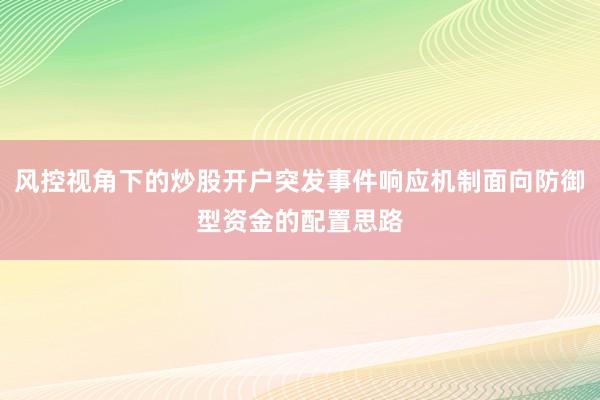 风控视角下的炒股开户突发事件响应机制面向防御型资金的配置思路