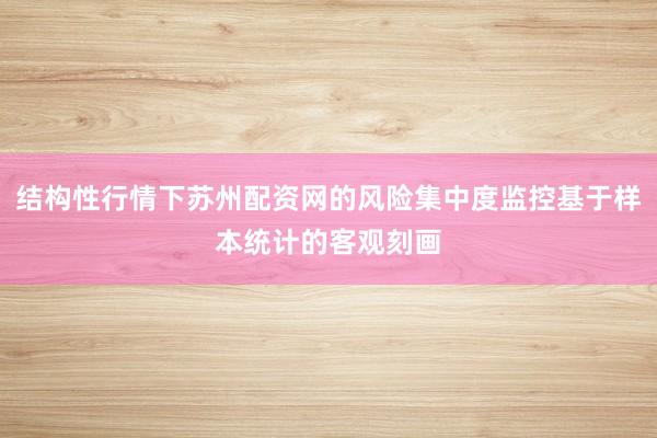 结构性行情下苏州配资网的风险集中度监控基于样本统计的客观刻画
