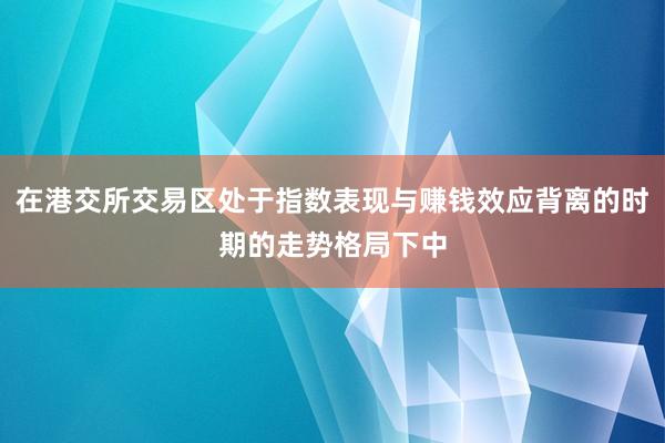 在港交所交易区处于指数表现与赚钱效应背离的时期的走势格局下中
