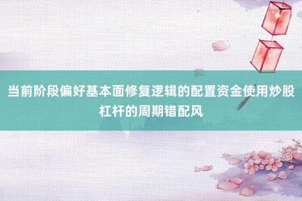 当前阶段偏好基本面修复逻辑的配置资金使用炒股杠杆的周期错配风