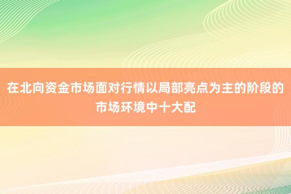 在北向资金市场面对行情以局部亮点为主的阶段的市场环境中十大配