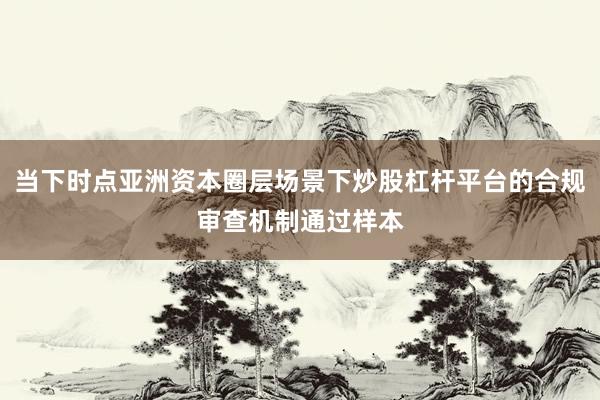 当下时点亚洲资本圈层场景下炒股杠杆平台的合规审查机制通过样本