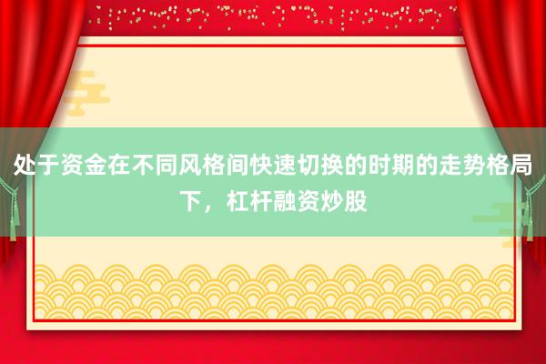 处于资金在不同风格间快速切换的时期的走势格局下，杠杆融资炒股