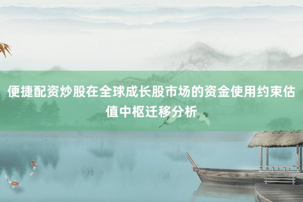 便捷配资炒股在全球成长股市场的资金使用约束估值中枢迁移分析